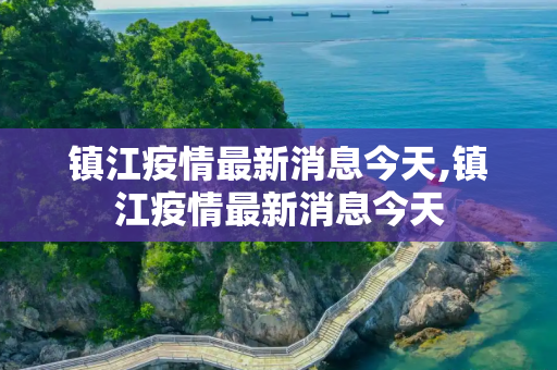镇江疫情最新消息今天,镇江疫情最新消息今天