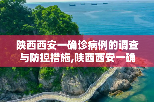陕西西安一确诊病例的调查与防控措施,陕西西安一确诊病例