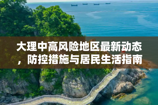 大理中高风险地区最新动态，防控措施与居民生活指南,大理中高风险地区最新