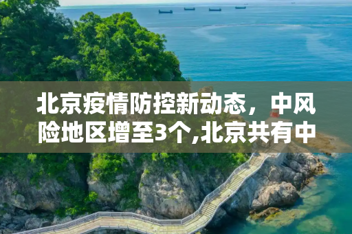 北京疫情防控新动态，中风险地区增至3个,北京共有中风险地区3个