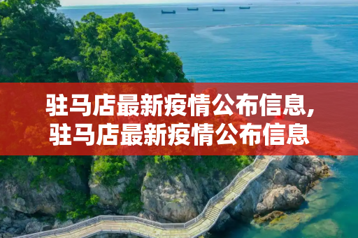 驻马店最新疫情公布信息,驻马店最新疫情公布信息