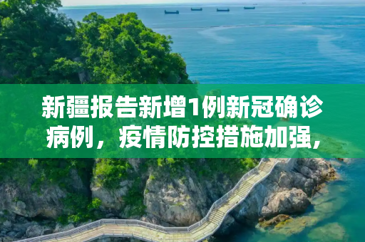 新疆报告新增1例新冠确诊病例，疫情防控措施加强,新疆新增1例新冠确诊病例
