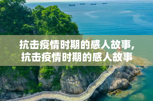 抗击疫情时期的感人故事,抗击疫情时期的感人故事