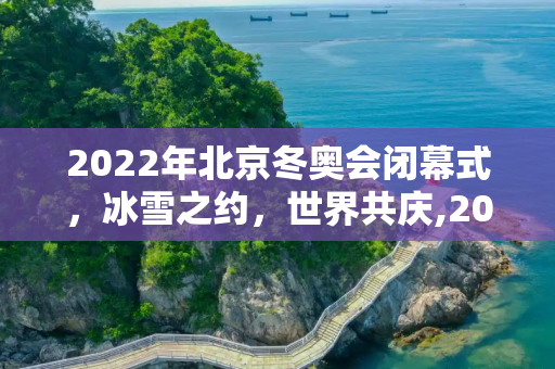 2022年北京冬奥会闭幕式，冰雪之约，世界共庆,2022年北京冬奥会闭幕式