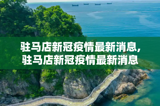 驻马店新冠疫情最新消息,驻马店新冠疫情最新消息