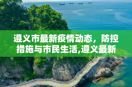遵义市最新疫情动态，防控措施与市民生活,遵义最新疫情情况