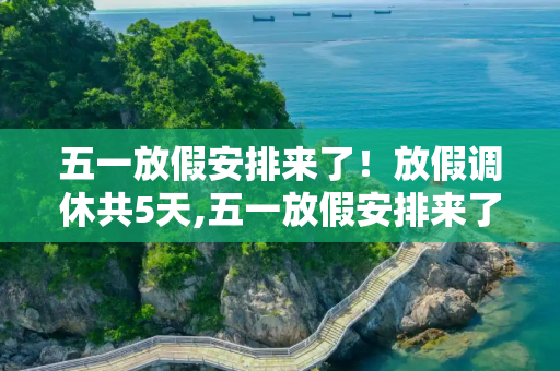 五一放假安排来了！放假调休共5天,五一放假安排来了!放假调休共5天