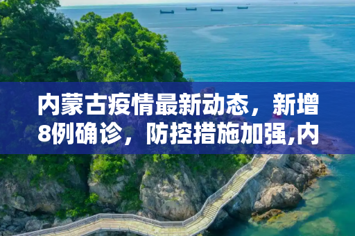 内蒙古疫情最新动态，新增8例确诊，防控措施加强,内蒙古新增8例确诊