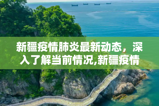 新疆疫情肺炎最新动态，深入了解当前情况,新疆疫情肺炎最新消息:新疆疫情肺炎最新情况