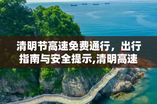 清明节高速免费通行，出行指南与安全提示,清明高速免费时间