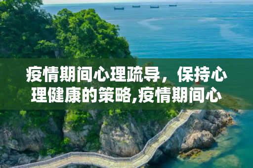 疫情期间心理疏导，保持心理健康的策略,疫情期间心理疏导