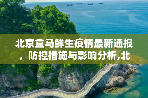 北京盒马鲜生疫情最新通报，防控措施与影响分析,北京盒马疫情最新通报:北京盒马鲜生疫情最新消息
