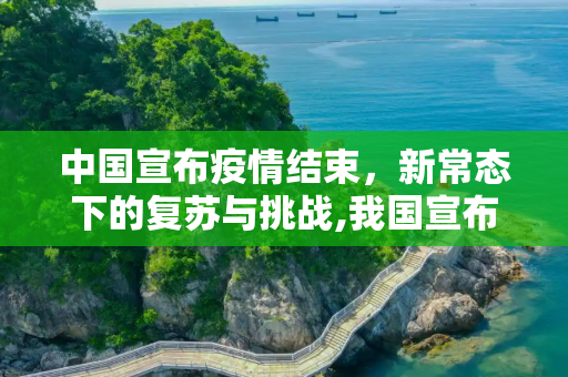 中国宣布疫情结束，新常态下的复苏与挑战,我国宣布疫情结束