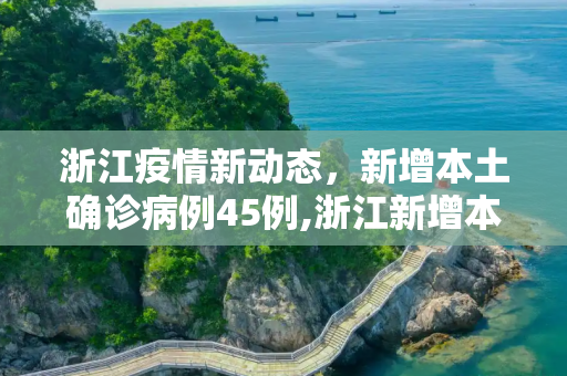 浙江疫情新动态，新增本土确诊病例45例,浙江新增本土确诊45例