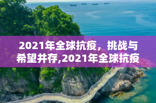 2021年全球抗疫，挑战与希望并存,2021年全球抗疫