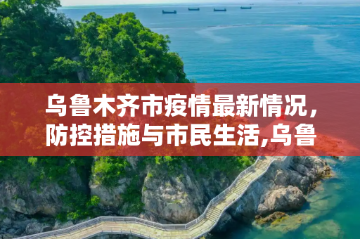 乌鲁木齐市疫情最新情况，防控措施与市民生活,乌鲁木齐市疫情最新情况