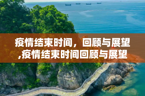 疫情结束时间，回顾与展望,疫情结束时间回顾与展望