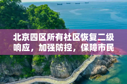北京四区所有社区恢复二级响应，加强防控，保障市民安全,北京四区所有社区恢复二级响应