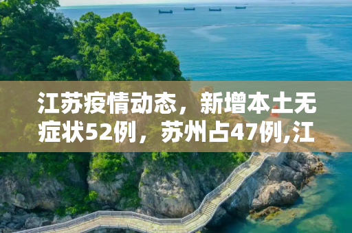 江苏疫情动态，新增本土无症状52例，苏州占47例,江苏新增本土无症状52例苏州47例