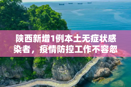 陕西新增1例本土无症状感染者，疫情防控工作不容忽视,陕西新增1例本土无症状感染者