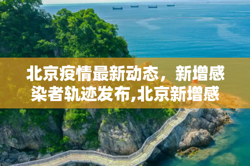 北京疫情最新动态，新增感染者轨迹发布,北京新增感染者轨迹发布