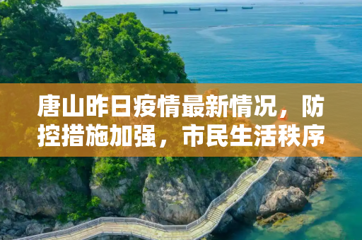 唐山昨日疫情最新情况，防控措施加强，市民生活秩序井然,唐山昨日疫情最新情况