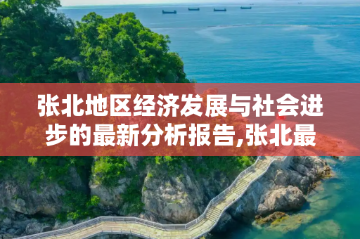 张北地区经济发展与社会进步的最新分析报告,张北最新分析报告