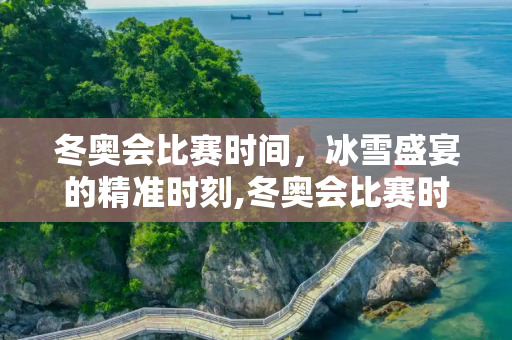 冬奥会比赛时间，冰雪盛宴的精准时刻,冬奥会比赛时间