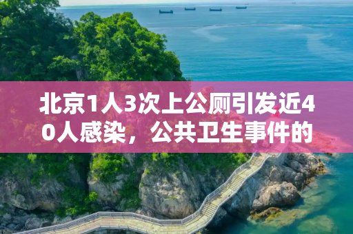 北京1人3次上公厕引发近40人感染，公共卫生事件的警示,北京1人3次上公厕引发近40人感染