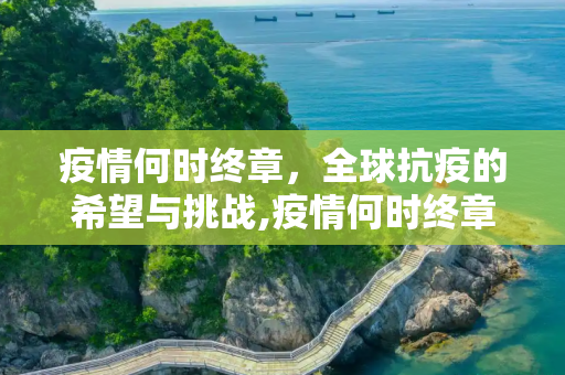 疫情何时终章，全球抗疫的希望与挑战,疫情何时终章
