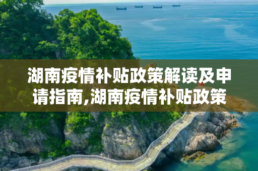 湖南疫情补贴政策解读及申请指南,湖南疫情补贴政策解读及申请指南