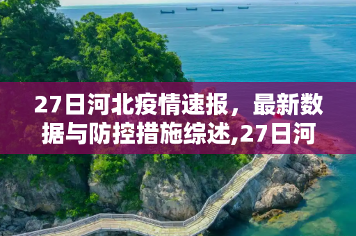 27日河北疫情速报，最新数据与防控措施综述,27日河北疫情速报
