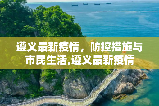 遵义最新疫情，防控措施与市民生活,遵义最新疫情