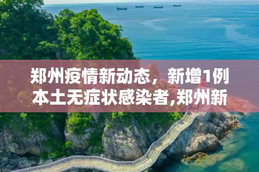 郑州疫情新动态，新增1例本土无症状感染者,郑州新增1例本土无症状