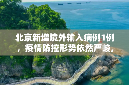 北京新增境外输入病例1例，疫情防控形势依然严峻,北京增境外输入1例