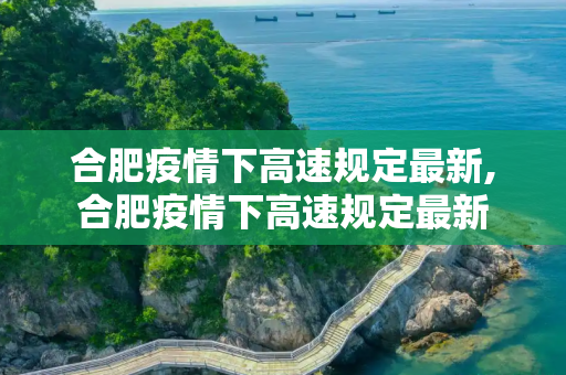 合肥疫情下高速规定最新,合肥疫情下高速规定最新