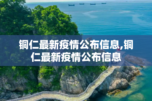 铜仁最新疫情公布信息,铜仁最新疫情公布信息