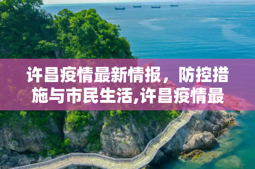 许昌疫情最新情报，防控措施与市民生活,许昌疫情最新情报