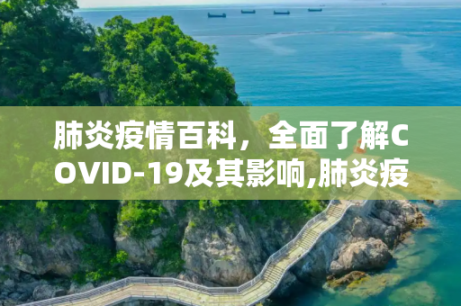 肺炎疫情百科，全面了解COVID-19及其影响,肺炎疫情百科