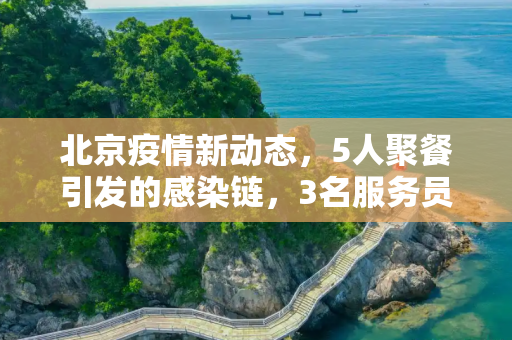 北京疫情新动态，5人聚餐引发的感染链，3名服务员确诊,北京5人聚餐确诊感染3服务员
