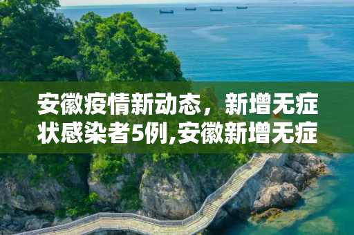 安徽疫情新动态，新增无症状感染者5例,安徽新增无症状感染者5例