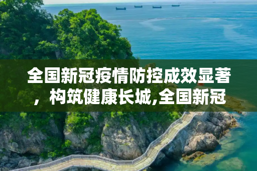 全国新冠疫情防控成效显著，构筑健康长城,全国新冠疫情防控成效显著