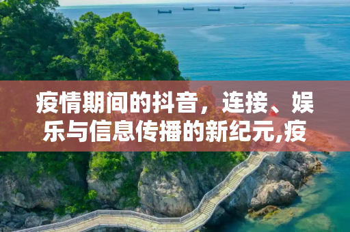 疫情期间的抖音，连接、娱乐与信息传播的新纪元,疫情期间的抖音