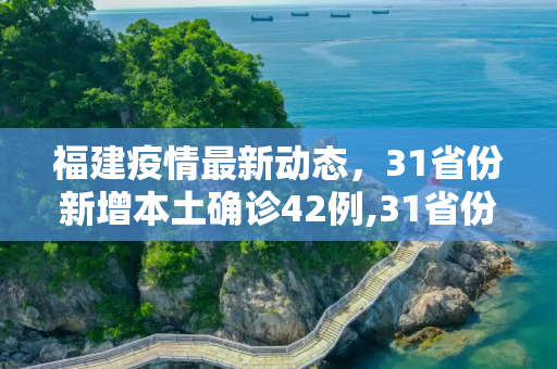 福建疫情最新动态，31省份新增本土确诊42例,31省份新增本土确诊42例 均在福建