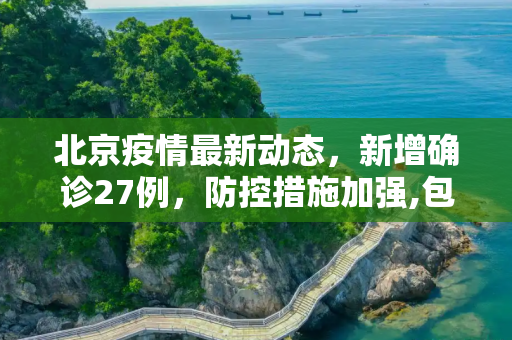 北京疫情最新动态，新增确诊27例，防控措施加强,包含北京新增确诊27例的词条