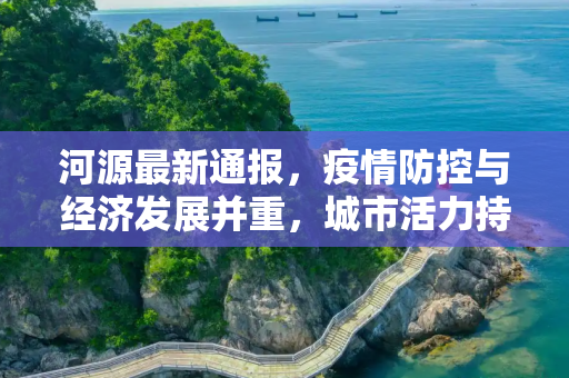 河源最新通报，疫情防控与经济发展并重，城市活力持续增强,河源最新通报