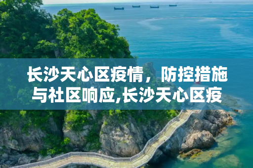 长沙天心区疫情，防控措施与社区响应,长沙天心区疫情