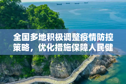 全国多地积极调整疫情防控策略，优化措施保障人民健康与经济活力,全国多地优化疫情防控措施