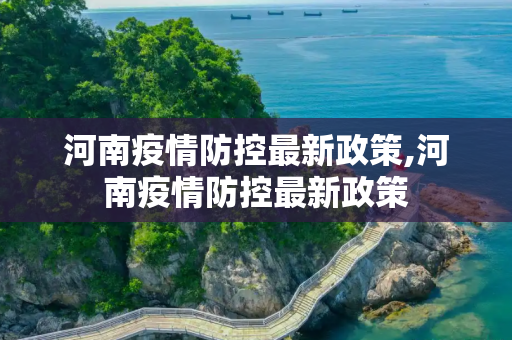 河南疫情防控最新政策,河南疫情防控最新政策