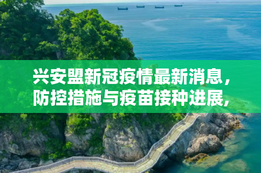 兴安盟新冠疫情最新消息，防控措施与疫苗接种进展,兴安盟新冠疫情最新消息